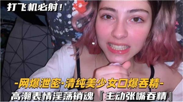 极品清纯美少女被口爆颜射，吞精时淫荡高潮表情销魂蚀骨
