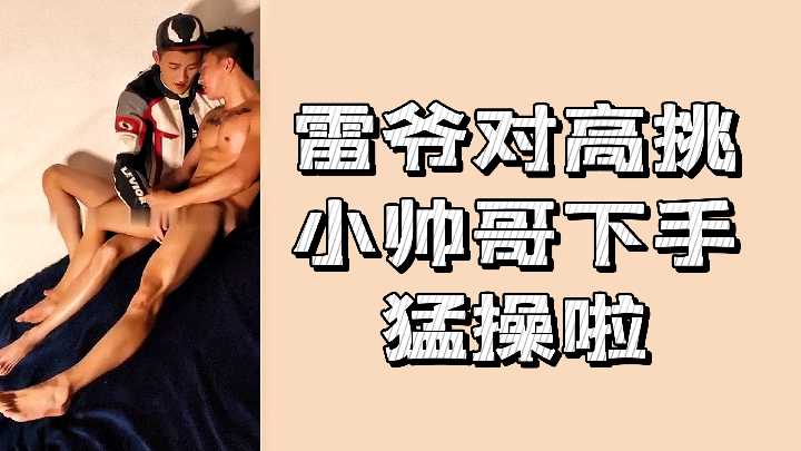 雷爷爆操高挑小帅哥,极品男娘被狂干到失神沦陷