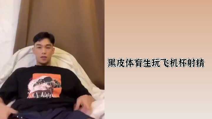 黑皮体育生狂玩飞机杯，高潮射精淋漓极致