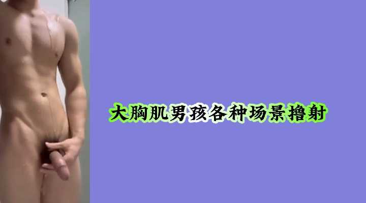 性感大胸肌男孩，多场景激情撸射实录