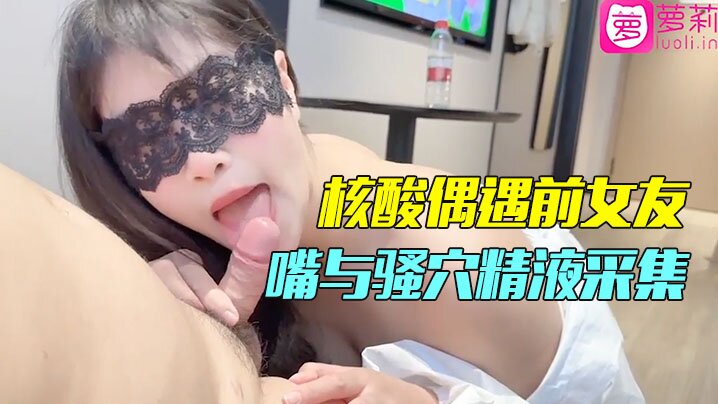 隔离酒店重逢前女友！狂干她湿润小嘴和紧绷骚穴，内射精液狂喷