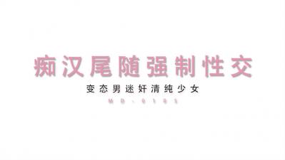 MD0105最新作：痴汉尾行迷奸清纯少女！变态男强制侵犯绝叫高潮